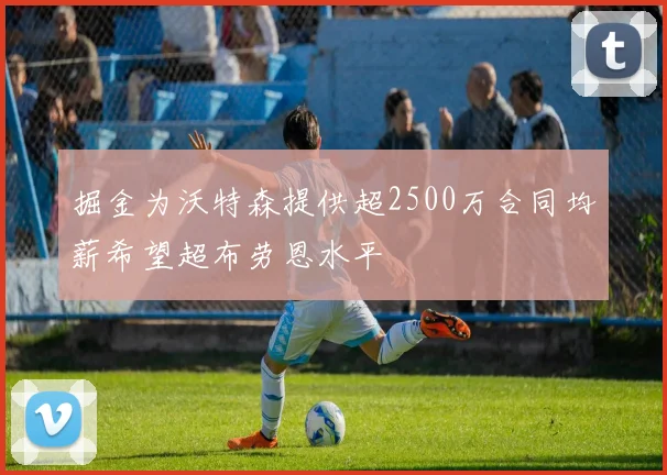 掘金为沃特森提供超2500万合同均薪希望超布劳恩水平