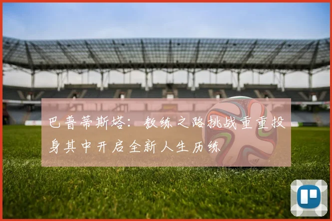 巴普蒂斯塔：教练之路挑战重重投身其中开启全新人生历练