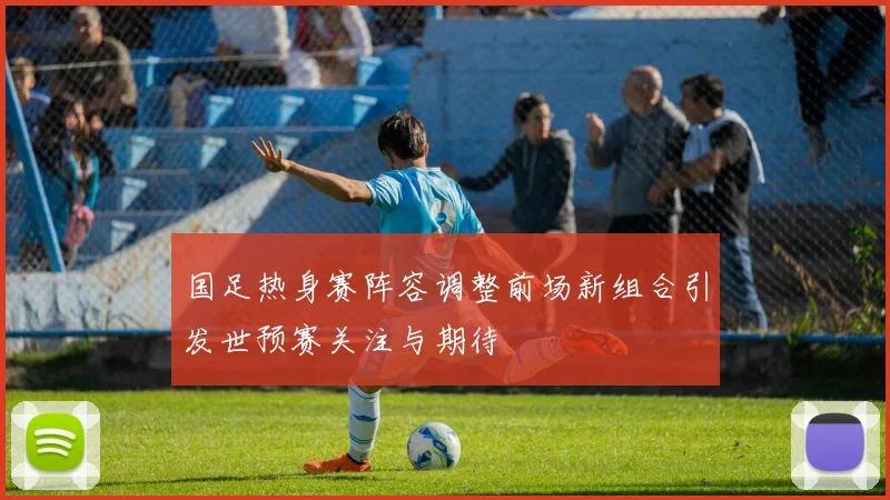 国足热身赛阵容调整前场新组合引发世预赛关注与期待