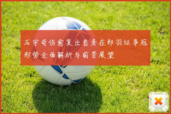 石宇奇伤愈复出首秀在即羽坛争冠形势全面解析与前景展望